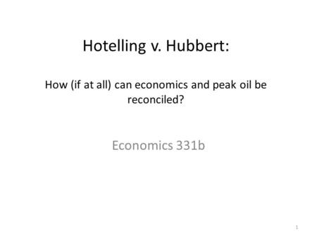 Hotelling v. Hubbert: How (if at all) can economics and peak oil be reconciled? Economics 331b 1.