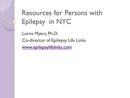 Resources for Persons with Epilepsy in NYC Lorna Myers, Ph.D. Co-director of Epilepsy Life Links www.epilepsylifelinks.com.