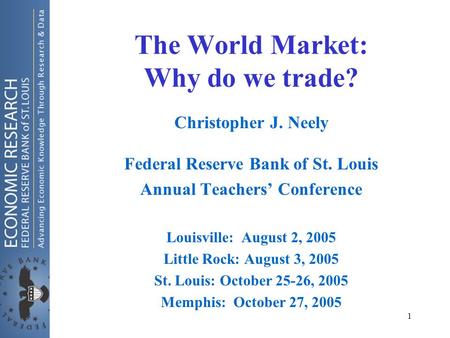 1 The World Market: Why do we trade? Christopher J. Neely Federal Reserve Bank of St. Louis Annual Teachers’ Conference Louisville: August 2, 2005 Little.