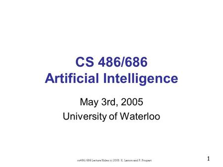 Cs486/686 Lecture Slides (c) 2005 K. Larson and P. Poupart 1 CS 486/686 Artificial Intelligence May 3rd, 2005 University of Waterloo.