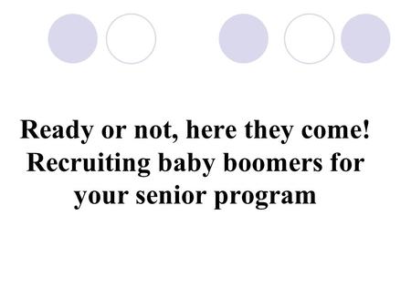 Ready or not, here they come! Recruiting baby boomers for your senior program.