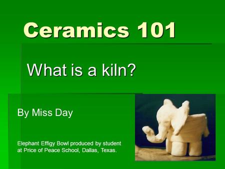 Ceramics 101 What is a kiln? By Miss Day Elephant Effigy Bowl produced by student at Price of Peace School, Dallas, Texas.