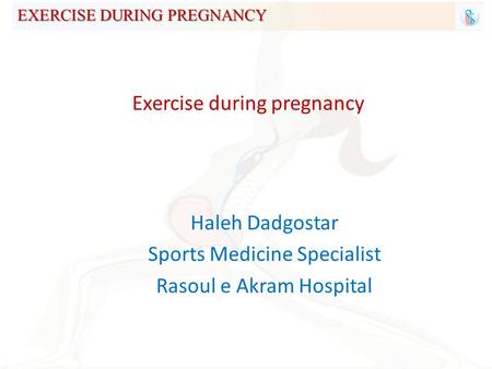 EXERCISE DURING PREGNANCY Exercise during pregnancy Haleh Dadgostar Sports Medicine Specialist Rasoul e Akram Hospital.