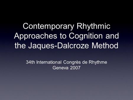 Contemporary Rhythmic Approaches to Cognition and the Jaques-Dalcroze Method 34th International Congrès de Rhythme Geneva 2007.