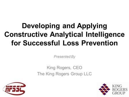 Developing and Applying Constructive Analytical Intelligence for Successful Loss Prevention Presented By King Rogers, CEO The King Rogers Group LLC.