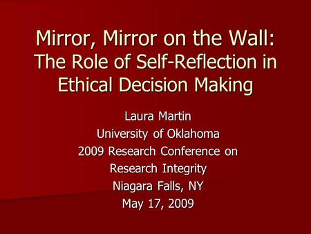 Mirror, Mirror on the Wall: The Role of Self-Reflection in Ethical Decision Making Laura Martin University of Oklahoma 2009 Research Conference on Research.