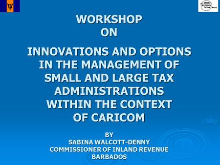 WORKSHOPON INNOVATIONS AND OPTIONS IN THE MANAGEMENT OF SMALL AND LARGE TAX ADMINISTRATIONS WITHIN THE CONTEXT OF CARICOM BY SABINA WALCOTT-DENNY COMMISSIONER.