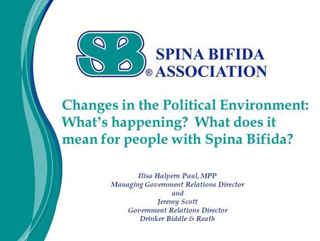 Changes in the Political Environment: What ’ s happening? What does it mean for people with Spina Bifida? Ilisa Halpern Paul, MPP Managing Government Relations.