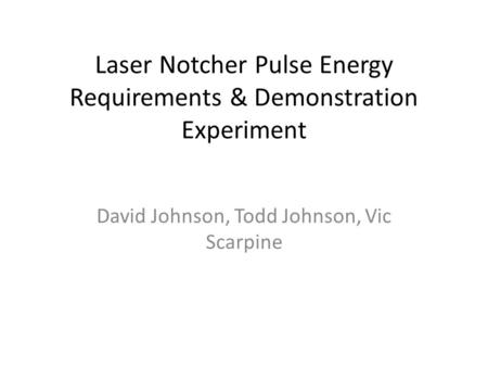 Laser Notcher Pulse Energy Requirements & Demonstration Experiment David Johnson, Todd Johnson, Vic Scarpine.