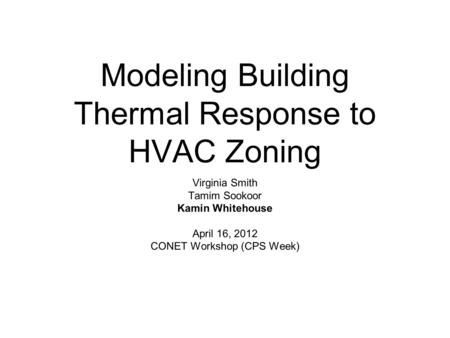 Modeling Building Thermal Response to HVAC Zoning Virginia Smith Tamim Sookoor Kamin Whitehouse April 16, 2012 CONET Workshop (CPS Week)