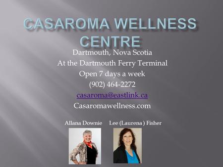 Dartmouth, Nova Scotia At the Dartmouth Ferry Terminal Open 7 days a week (902) 464-2272 Casaromawellness.com Allana DownieLee (Laurena.