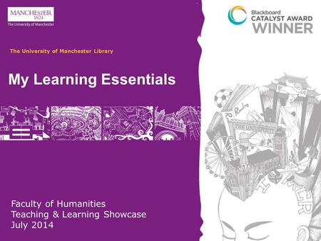 Faculty of Humanities Teaching & Learning Showcase July 2014 My Learning Essentials The University of Manchester Library.