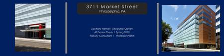 3711 Market Street 3711 Market Street Philadelphia, PA Zachary Yarnall l Structural Option AE Senior Thesis l Spring 2010 Faculty Consultant l Professor.