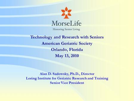 Technology and Research with Seniors American Geriatric Society Orlando, Florida May 13, 2010 Alan D. Sadowsky, Ph.D., Director Loring Institute for Geriatric.