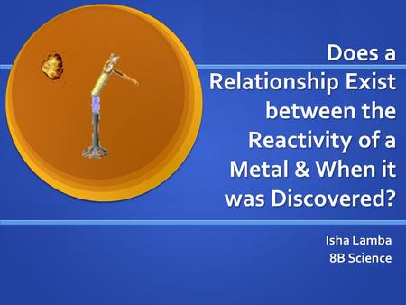 Does a Relationship Exist between the Reactivity of a Metal & When it was Discovered? Isha Lamba 8B Science.