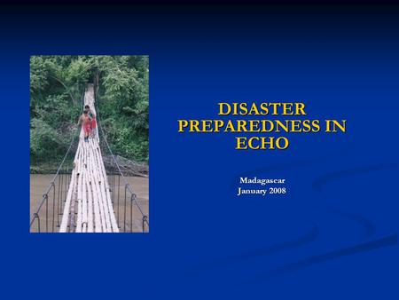 DISASTER PREPAREDNESS IN ECHO Madagascar January 2008.