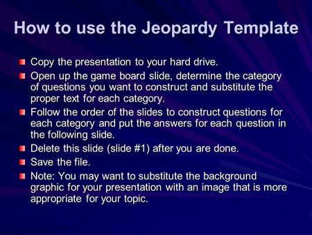 How to use the Jeopardy Template Copy the presentation to your hard drive. Open up the game board slide, determine the category of questions you want.