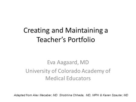 Creating and Maintaining a Teacher’s Portfolio Eva Aagaard, MD University of Colorado Academy of Medical Educators Adapted from Alex Mecaber, MD Shobhina.