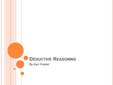 D EDUCTIVE R EASONING By Kari Fowler. W HAT IS D EDUCTIVE R EASONING ?  Opposite of Inductive Reasoning  In Deductive Reasoning you are taking something.