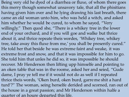 Being very old he dyed of a diarrhea or fluxe, of whom there goes this merry though somewhat unsavory tale, that all the phisitians having given him over.