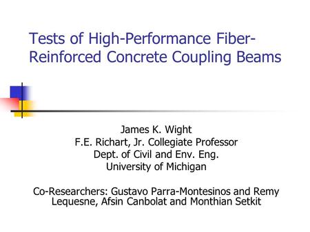 Tests of High-Performance Fiber- Reinforced Concrete Coupling Beams James K. Wight F.E. Richart, Jr. Collegiate Professor Dept. of Civil and Env. Eng.