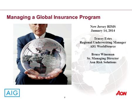 Managing a Global Insurance Program 0 New Jersey RIMS January 14, 2014 Tracey Estes Regional Underwriting Manager AIG WorldSource Bruce Wineman Sr. Managing.