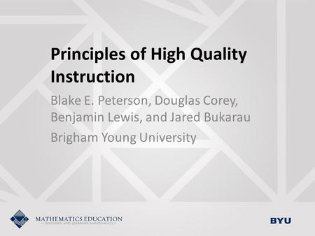 Principles of High Quality Instruction Blake E. Peterson, Douglas Corey, Benjamin Lewis, and Jared Bukarau Brigham Young University.