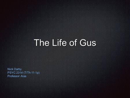 The Life of Gus Nick Darby PSYC 2314 (T/Th 11-1p) Professor Alas.