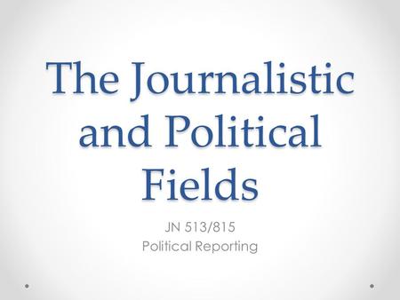 The Journalistic and Political Fields JN 513/815 Political Reporting.