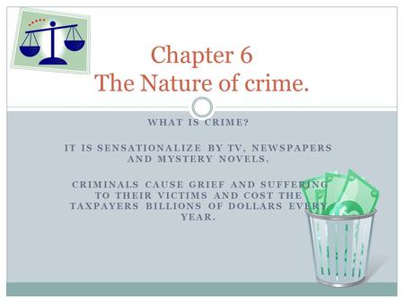 WHAT IS CRIME? IT IS SENSATIONALIZE BY TV, NEWSPAPERS AND MYSTERY NOVELS. CRIMINALS CAUSE GRIEF AND SUFFERING TO THEIR VICTIMS AND COST THE TAXPAYERS BILLIONS.