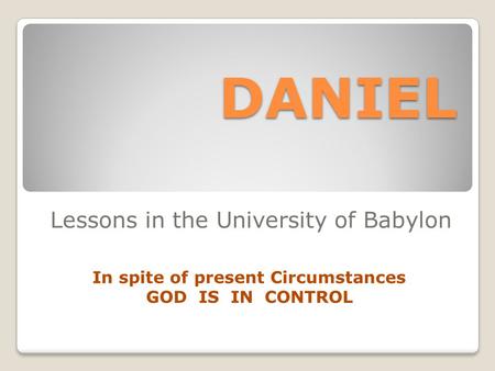 DANIEL Lessons in the University of Babylon In spite of present Circumstances GOD IS IN CONTROL.