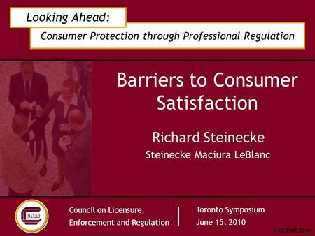 Consumer Protection through Professional Regulation Looking Ahead: Council on Licensure, Enforcement and Regulation Toronto Symposium June 15, 2010 © CLEAR.