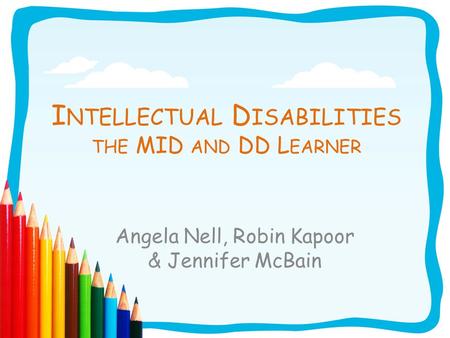 I NTELLECTUAL D ISABILITIES THE MID AND DD L EARNER Angela Nell, Robin Kapoor & Jennifer McBain.