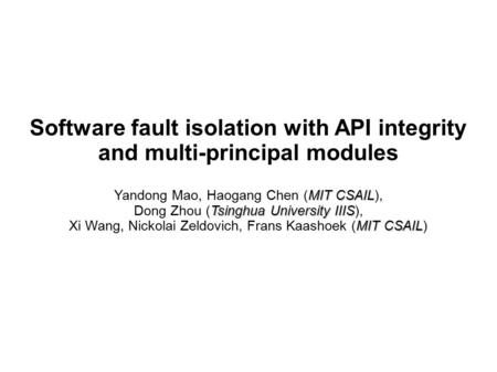 Software fault isolation with API integrity and multi-principal modules MIT CSAIL Yandong Mao, Haogang Chen (MIT CSAIL), Tsinghua University IIIS Dong.