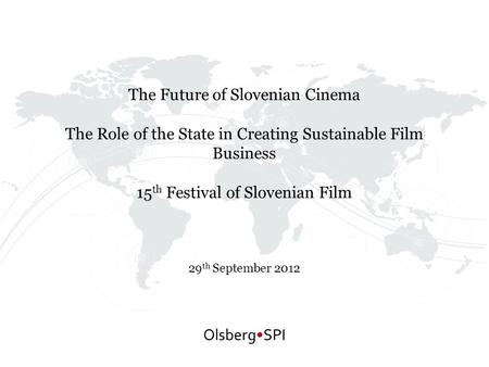 The Future of Slovenian Cinema The Role of the State in Creating Sustainable Film Business 15 th Festival of Slovenian Film 29 th September 2012 OlsbergSPI.