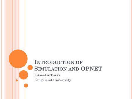 I NTRODUCTION OF S IMULATION AND OPNET I.Aseel AlTurki King Saud University.