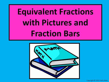 Equivalent Fractions with Pictures and Fraction Bars Copyright © 2013 Kelly Mott.