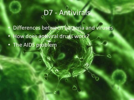 D7 - Antivirals Differences between bacteria and viruses How does antiviral drugs work? The AIDS problem.