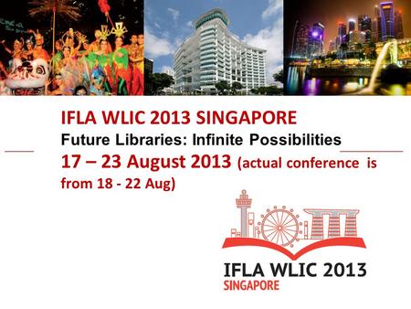 IFLA WLIC 2013 SINGAPORE Future Libraries: Infinite Possibilities 17 – 23 August 2013 (actual conference is from 18 - 22 Aug)