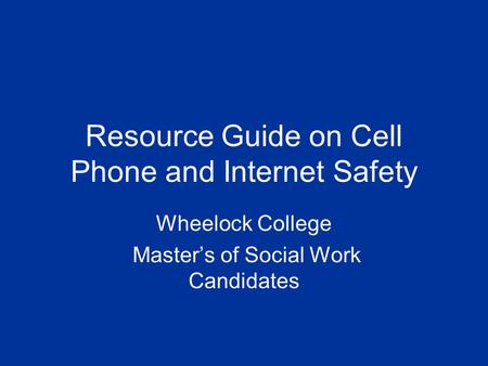 Resource Guide on Cell Phone and Internet Safety Wheelock College Master’s of Social Work Candidates.