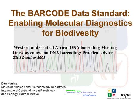 Dan Masiga Molecular Biology and Biotechnology Department International Centre of Insect Physiology and Ecology, Nairobi, Kenya BARCODE Data Standard The.