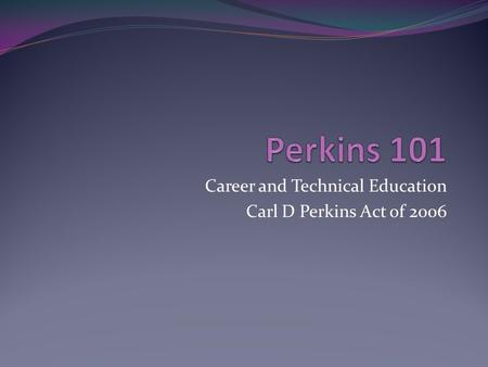 Career and Technical Education Carl D Perkins Act of 2006.