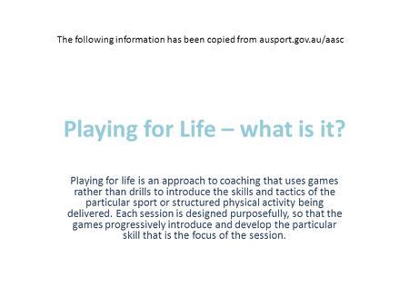 Playing for Life – what is it? Playing for life is an approach to coaching that uses games rather than drills to introduce the skills and tactics of the.