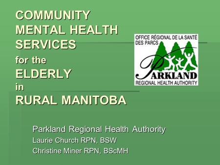 COMMUNITY MENTAL HEALTH SERVICES for the ELDERLY in RURAL MANITOBA COMMUNITY MENTAL HEALTH SERVICES for the ELDERLY in RURAL MANITOBA Parkland Regional.