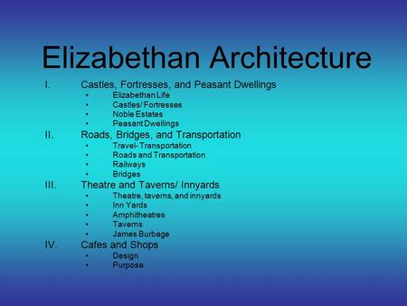 Elizabethan Architecture I.Castles, Fortresses, and Peasant Dwellings Elizabethan Life Castles/ Fortresses Noble Estates Peasant Dwellings II.Roads, Bridges,