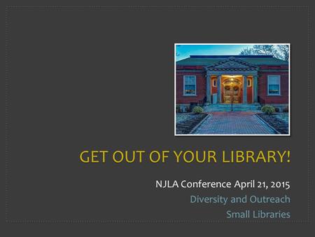 GET OUT OF YOUR LIBRARY! NJLA Conference April 21, 2015 Diversity and Outreach Small Libraries.