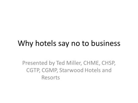 Why hotels say no to business Presented by Ted Miller, CHME, CHSP, CGTP, CGMP, Starwood Hotels and Resorts.