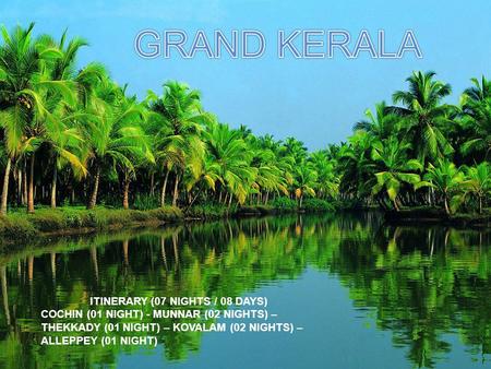 ITINERARY (07 NIGHTS / 08 DAYS) COCHIN (01 NIGHT) - MUNNAR (02 NIGHTS) – THEKKADY (01 NIGHT) – KOVALAM (02 NIGHTS) – ALLEPPEY (01 NIGHT)