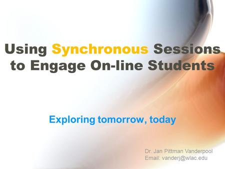 Using Synchronous Sessions to Engage On-line Students Exploring tomorrow, today Dr. Jan Pittman Vanderpool