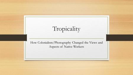 Tropicality How Colonialism/Photography Changed the Views and Aspects of Native Workers.